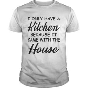 I Only Have A Kitchen Because It Came With The House Tshirt
